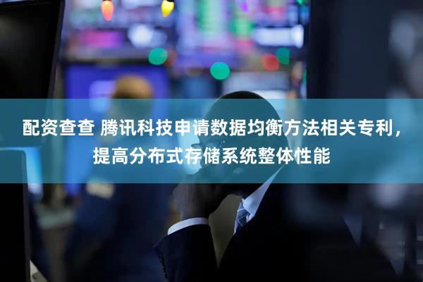 配资查查 腾讯科技申请数据均衡方法相关专利，提高分布式存储系统整体性能