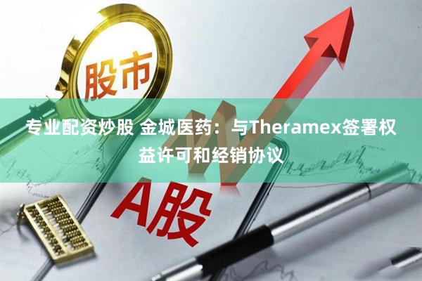 专业配资炒股 金城医药：与Theramex签署权益许可和经销协议
