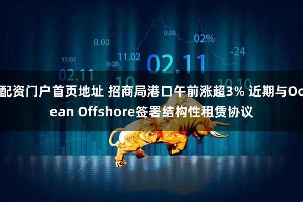 配资门户首页地址 招商局港口午前涨超3% 近期与Ocean Offshore签署结构性租赁协议