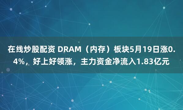 在线炒股配资 DRAM（内存）板块5月19日涨0.4%，好上好领涨，主力资金净流入1.83亿元