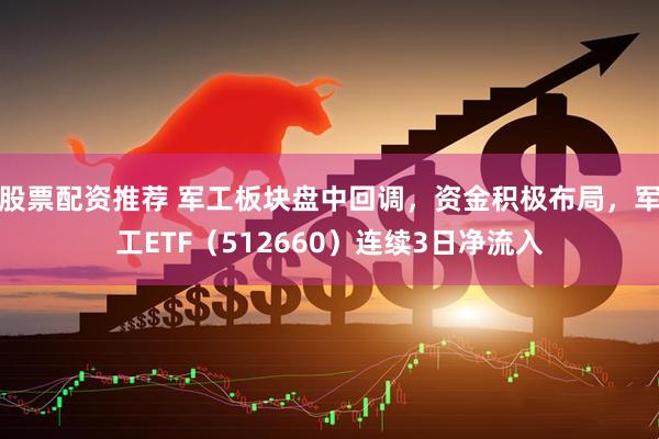 股票配资推荐 军工板块盘中回调，资金积极布局，军工ETF（512660）连续3日净流入