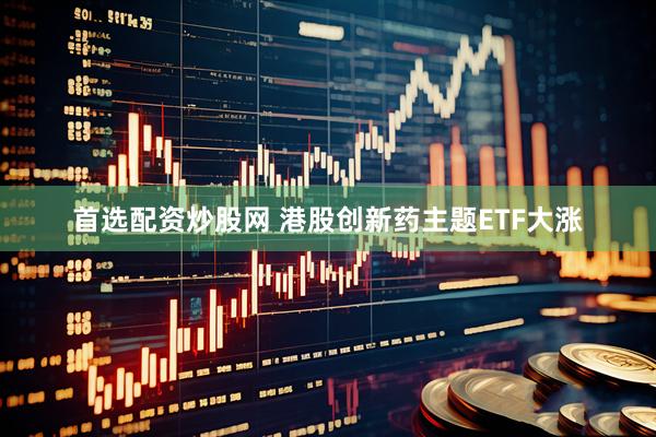首选配资炒股网 港股创新药主题ETF大涨
