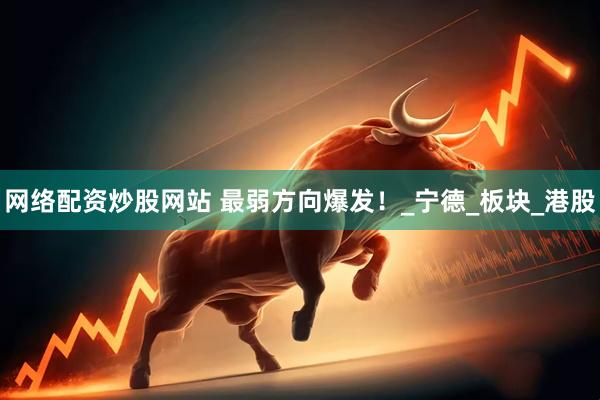 网络配资炒股网站 最弱方向爆发！_宁德_板块_港股
