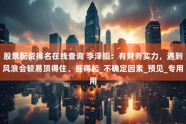 股票配资排名在线查询 李泽钜：有财务实力，遇到风浪会较易顶得住、捱得起_不确定因素_预见_专用