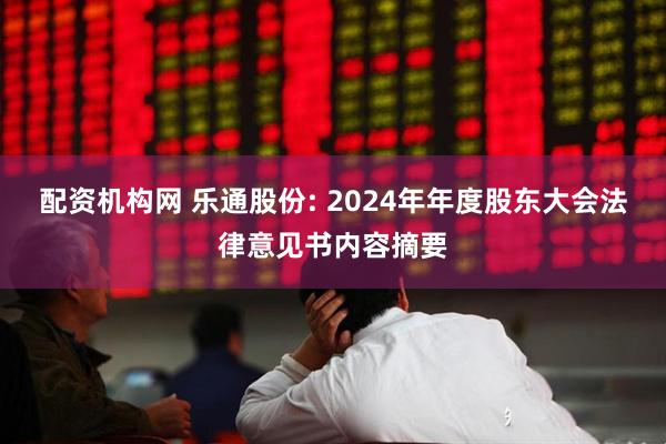 配资机构网 乐通股份: 2024年年度股东大会法律意见书内容摘要