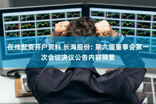 在线配资开户资料 长海股份: 第六届董事会第一次会议决议公告内容摘要