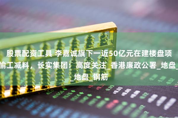 股票配资工具 李嘉诚旗下一近50亿元在建楼盘项目涉偷工减料，长实集团：高度关注_香港廉政公署_地盘_钢筋