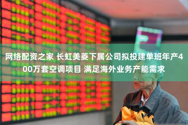 网络配资之家 长虹美菱下属公司拟投建单班年产400万套空调项目 满足海外业务产能需求