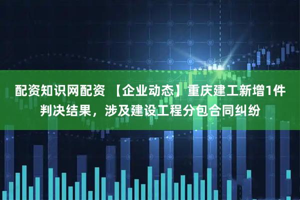 配资知识网配资 【企业动态】重庆建工新增1件判决结果，涉及建设工程分包合同纠纷