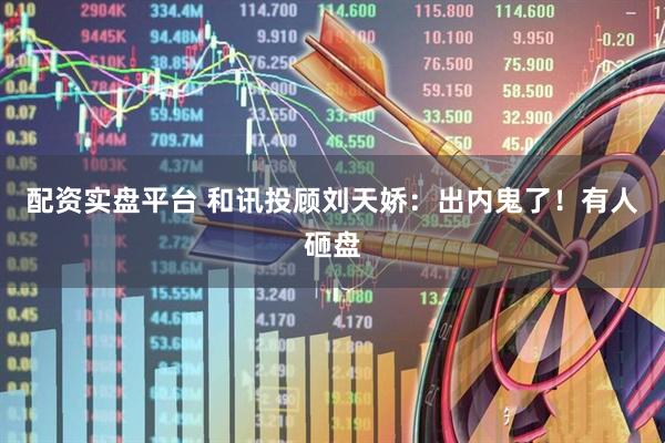 配资实盘平台 和讯投顾刘天娇：出内鬼了！有人砸盘