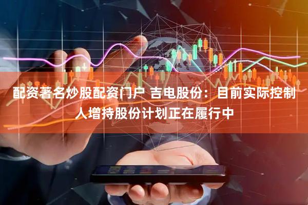配资著名炒股配资门户 吉电股份：目前实际控制人增持股份计划正在履行中