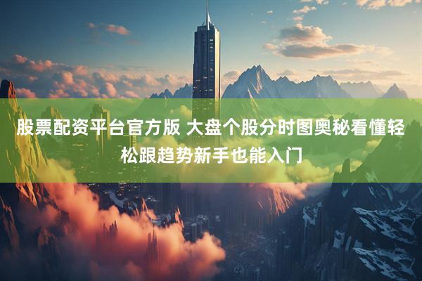 股票配资平台官方版 大盘个股分时图奥秘看懂轻松跟趋势新手也能入门
