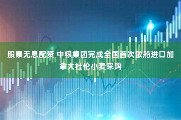 股票无息配资 中粮集团完成全国首次散船进口加拿大杜伦小麦采购