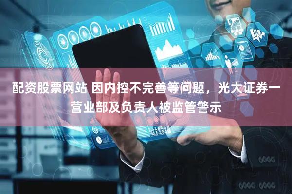 配资股票网站 因内控不完善等问题，光大证券一营业部及负责人被监管警示