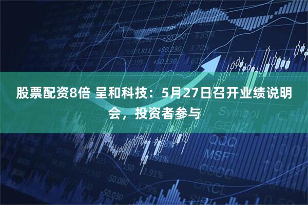股票配资8倍 呈和科技：5月27日召开业绩说明会，投资者参与