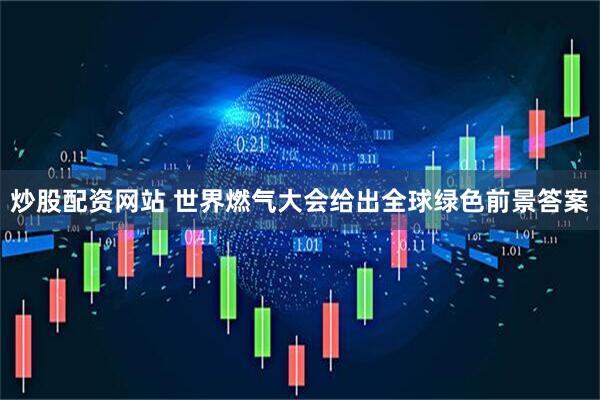 炒股配资网站 世界燃气大会给出全球绿色前景答案