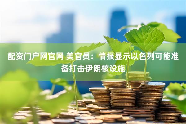 配资门户网官网 美官员：情报显示以色列可能准备打击伊朗核设施