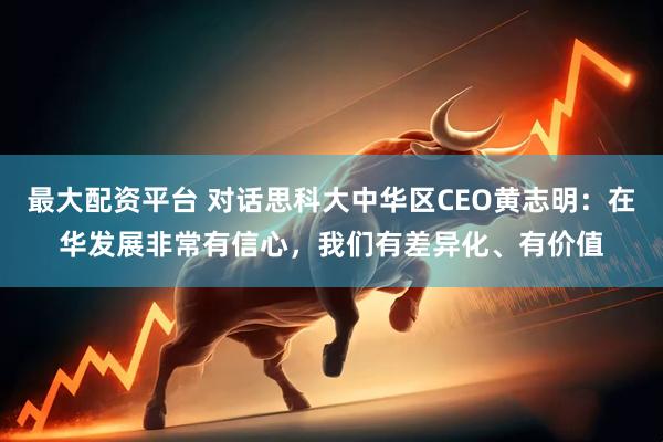 最大配资平台 对话思科大中华区CEO黄志明：在华发展非常有信心，我们有差异化、有价值