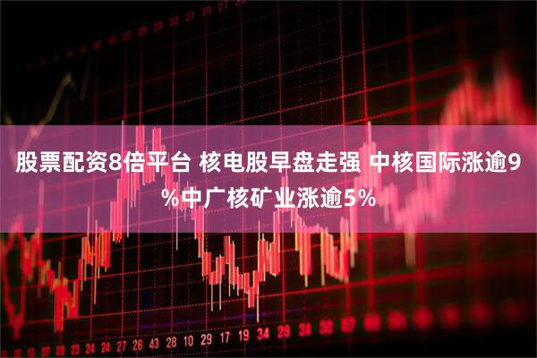 股票配资8倍平台 核电股早盘走强 中核国际涨逾9%中广核矿业涨逾5%