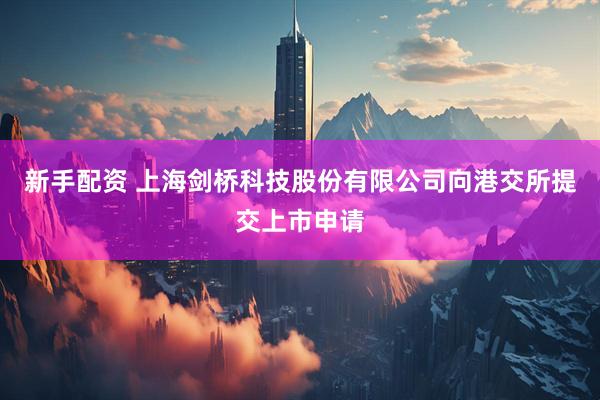 新手配资 上海剑桥科技股份有限公司向港交所提交上市申请