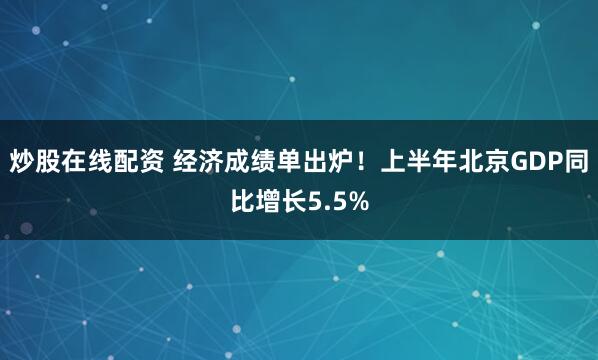 炒股在线配资 经济成绩单出炉！上半年北京GDP同比增长5.5%