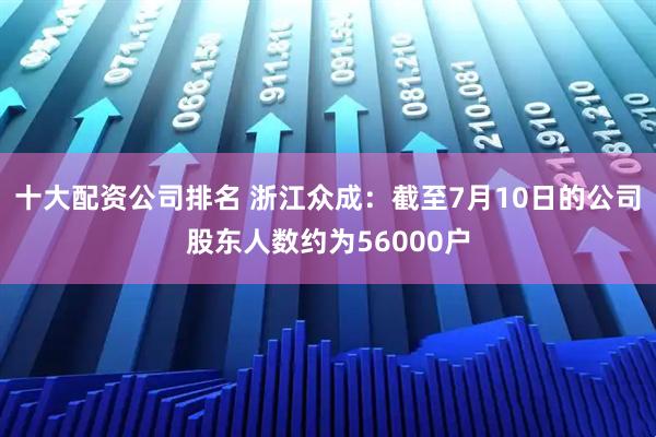 十大配资公司排名 浙江众成：截至7月10日的公司股东人数约为56000户