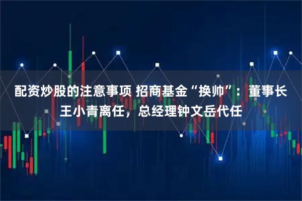 配资炒股的注意事项 招商基金“换帅”:董事长王小青离任,总经理钟文岳代任